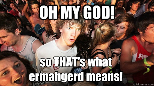 OH MY GOD! so THAT's what
ermahgerd means!  Sudden Clarity Clarence