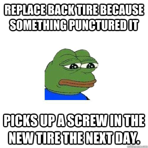Replace back tire because something punctured it Picks up a screw in the new tire the next day.  - Replace back tire because something punctured it Picks up a screw in the new tire the next day.   Sad Frog