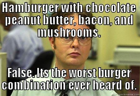 HAMBURGER WITH CHOCOLATE PEANUT BUTTER, BACON, AND MUSHROOMS. FALSE. ITS THE WORST BURGER COMBINATION EVER HEARD OF. Dwight