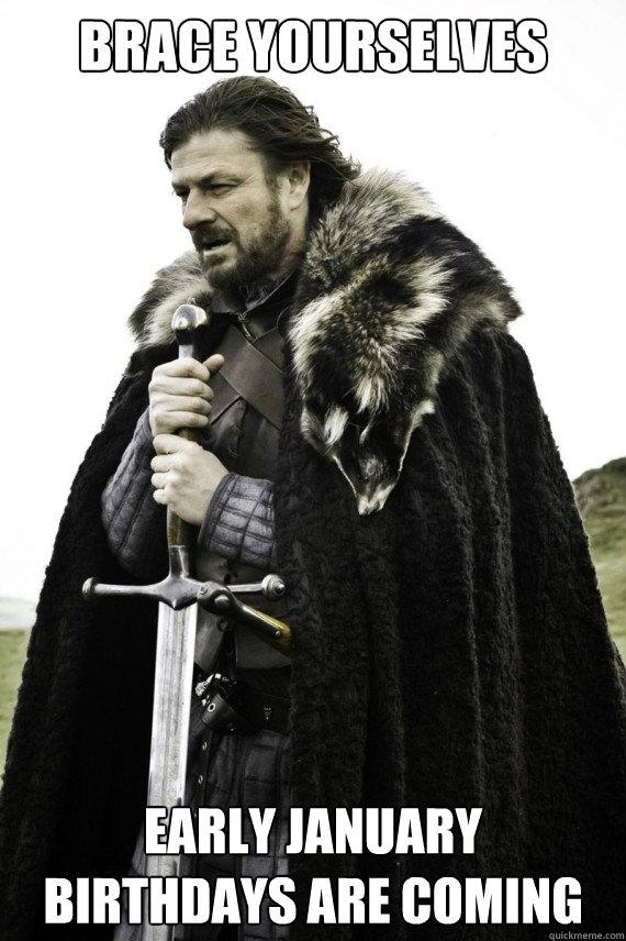 Brace yourselves early January birthdays are coming - Brace yourselves early January birthdays are coming  Brace yourself