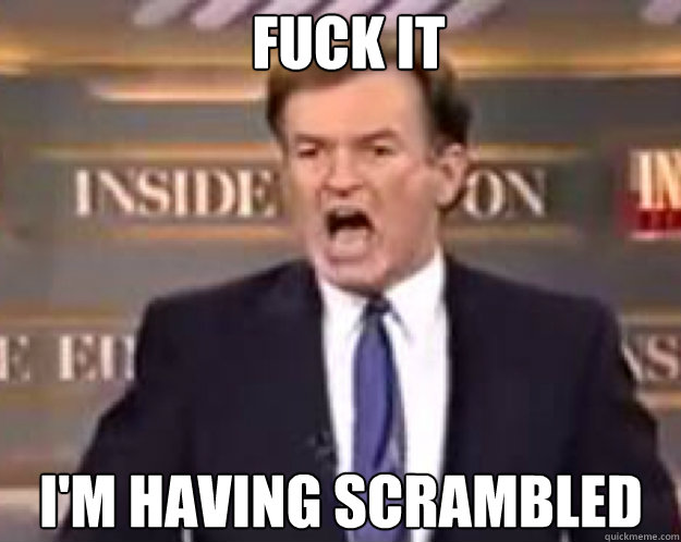 FUCK IT I'm having scrambled  fuck it bill