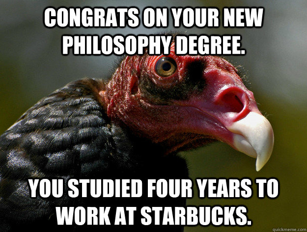 Congrats on your new philosophy degree. You studied four years to work at starbucks.   Buzzkill Buzzard