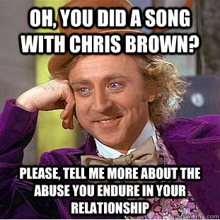 Oh, you did a song with Chris Brown? Please, tell me more about the abuse you endure in your relationship - Oh, you did a song with Chris Brown? Please, tell me more about the abuse you endure in your relationship  Psychotic Willy Wonka