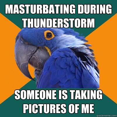 Masturbating during thunderstorm SOMEONE IS TAKING PICTURES OF ME  Paranoid Parrot