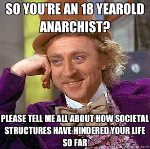 SO YOU'RE AN 18 YEAROLD ANARCHIST? PLEASE TELL ME ALL ABOUT HOW SOCIETAL STRUCTURES HAVE HINDERED YOUR LIFE SO FAR  Condescending Wonka