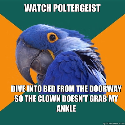 watch poltergeist Dive into bed from the doorway so the clown doesn't grab my ankle  Paranoid Parrot