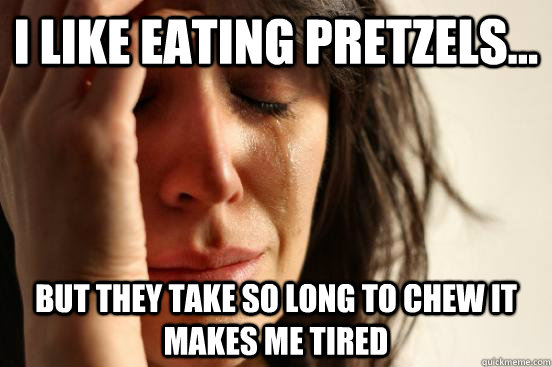 I like eating pretzels... but they take so long to chew it makes me tired  First World Problems