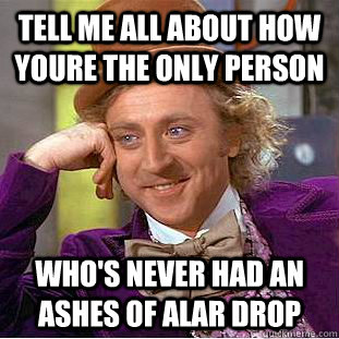 Tell me all about how youre the only person Who's never had an ashes of Alar drop  Condescending Wonka