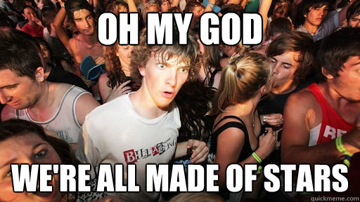 Oh my god we're all made of stars  Sudden Clarity Clarence