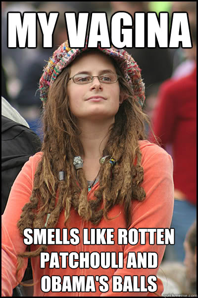 My Vagina smells like rotten patchouli and Obama's Balls - My Vagina smells like rotten patchouli and Obama's Balls  College Liberal