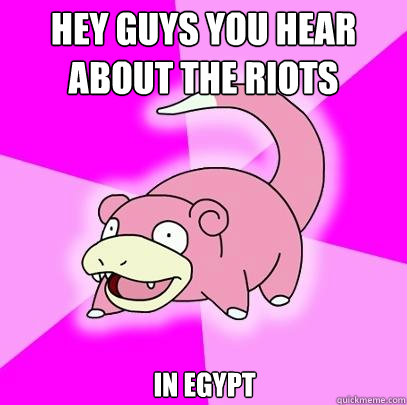 Hey guys you hear about the riots in egypt  Slowpoke