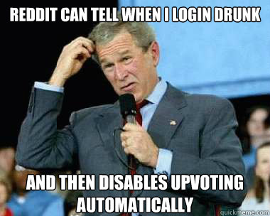 Reddit can tell when I login drunk and then disables upvoting automatically  