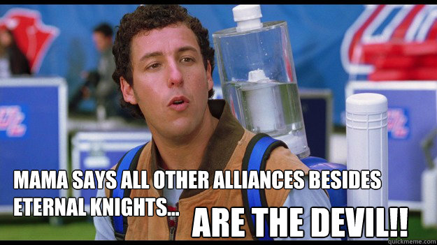 Mama says all other alliances besides 
Eternal knights... are the devil!!  Waterboy