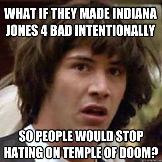 What if they made indiana jones 4 bad intentionally so people would stop hating on Temple of Doom? - What if they made indiana jones 4 bad intentionally so people would stop hating on Temple of Doom?  conspiracy keanu