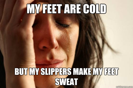 my feet are cold but my slippers make my feet sweat  First World Problems
