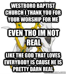 westboro baptist church i thank you for your worship for me like the god that loves everybody is cause he is pretty darn real even tho im not real   
