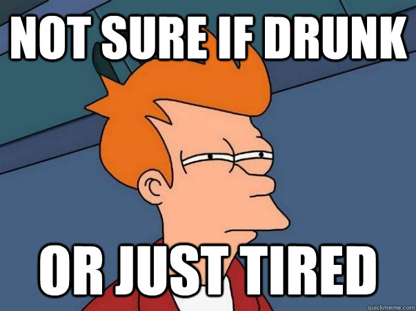 Not sure if drunk Or just tired  Not sure Fry
