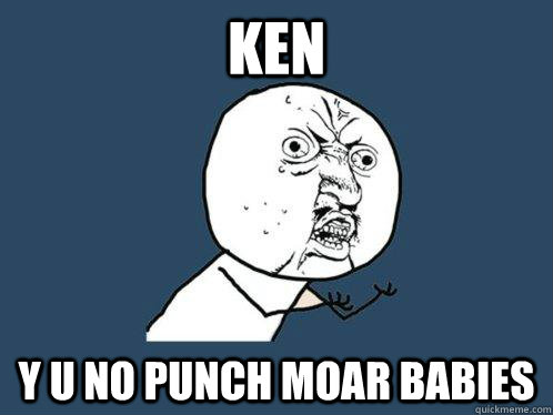 KEN y u no punch moar babies  Y U No