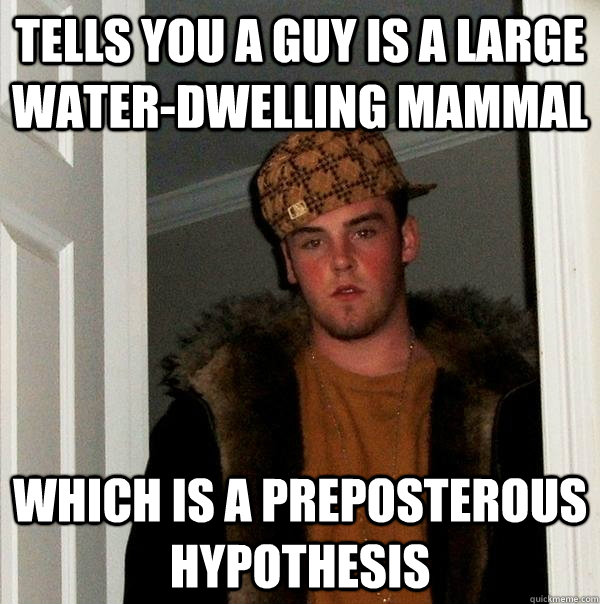 tells you a guy is a large water-dwelling mammal which is a preposterous hypothesis - tells you a guy is a large water-dwelling mammal which is a preposterous hypothesis  Scumbag Steve