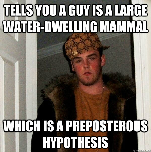 tells you a guy is a large water-dwelling mammal which is a preposterous hypothesis  Scumbag Steve