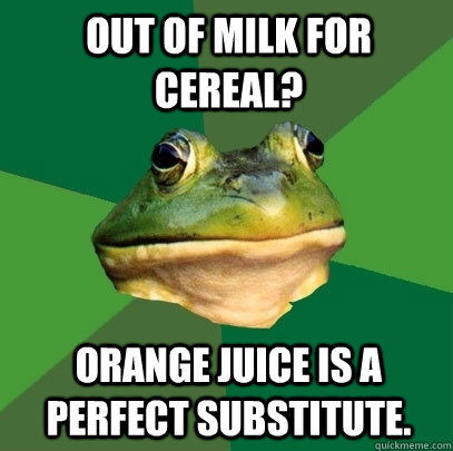 Out of milk for cereal? Orange Juice is a perfect substitute.  Foul Bachelor Frog