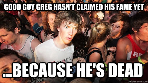 good guy greg hasn't claimed his fame yet ...because he's dead  Sudden Clarity Clarence
