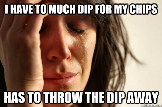 I have to much dip for my chips Has to throw the dip away  First World Problems