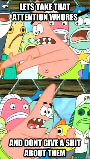 Lets take that attention whores and dont give a shit about them  Push it somewhere else Patrick