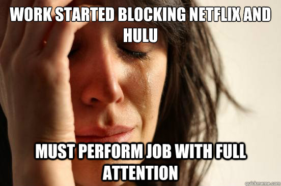 Work started blocking netflix and hulu must perform job with full attention  First World Problems