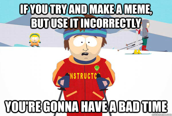 if you try and make a meme,        but use it incorrectly You're gonna have a bad time  Super Cool Ski Instructor