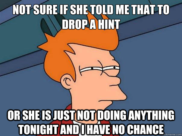 not sure if she told me that to drop a hint or she is just not doing anything tonight and i have no chance  Futurama Fry