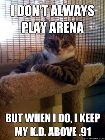 I don't always play arena but when I do, I keep my k.d. above .91  The Most Interesting Cat in the World