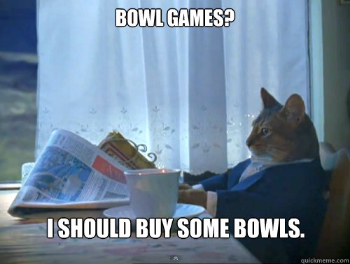 Bowl Games? I should buy some bowls.  The One Percent Cat
