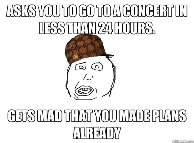 Asks you to go to a concert in less than 24 hours. Gets mad that you made plans already  