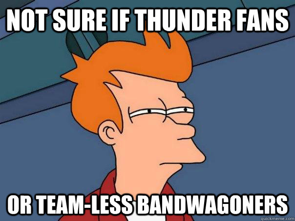 Not sure if Thunder fans or team-less bandwagoners  Futurama Fry