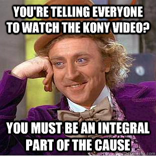 you're telling everyone to watch the kony video? you must be an integral part of the cause  - you're telling everyone to watch the kony video? you must be an integral part of the cause   Condescending Wonka