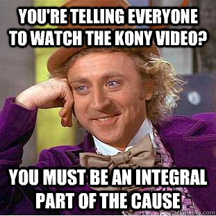 you're telling everyone to watch the kony video? you must be an integral part of the cause   Condescending Wonka