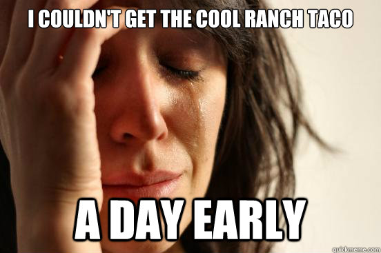I couldn't get the Cool Ranch Taco a day early  First World Problems