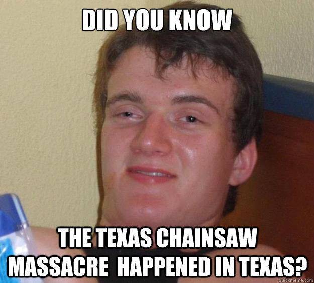 Did you know The texas chainsaw massacre  happened in texas?  10 Guy