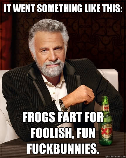 It went something like this:
 Frogs fart for foolish, fun fuckbunnies.  The Most Interesting Man In The World