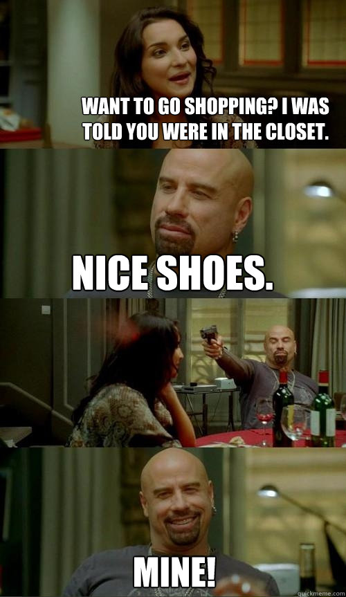 Want to go shopping? I was told you were in the closet. MINE! Nice shoes.  Skinhead John