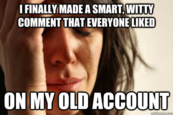 I finally made a smart, witty comment that everyone liked on my old account  First World Problems
