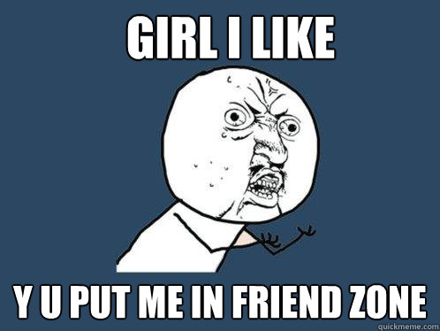 girl i like  y u put me in friend zone  Y U No