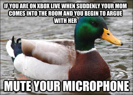 If you are on xbox live when suddenly your mom comes into the room and you begin to argue with her mute your microphone  Actual Advice Mallard