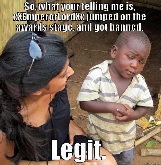 SO, WHAT YOUR TELLING ME IS, XXEMPERORLORDXX JUMPED ON THE AWARDS STAGE, AND GOT BANNED. LEGIT. Skeptical Third World Kid