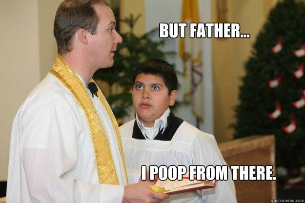 But father... i poop from there. - But father... i poop from there.  Altar Boy Armando
