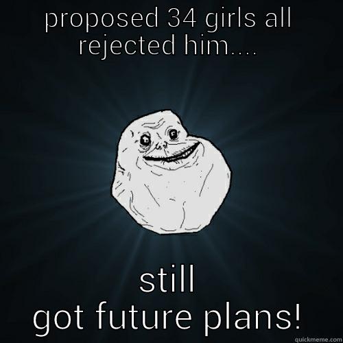 PROPOSED 34 GIRLS ALL REJECTED HIM.... STILL GOT FUTURE PLANS! Forever Alone