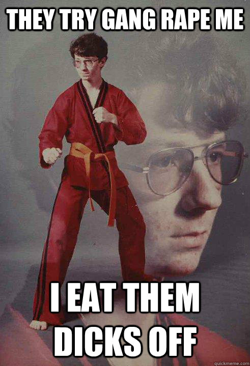 they try gang rape me i eat them dicks off  Karate Kyle