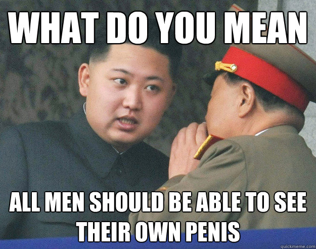 What do you mean ALL MEN SHOULD BE ABLE TO SEE THEIR OWN PENIS  Hungry Kim Jong Un