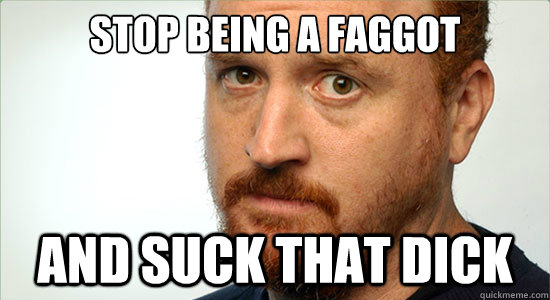 Stop being a faggot and suck that dick.